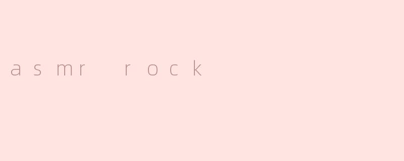 ASMR Rock：沉浸在石头的细腻声音之中